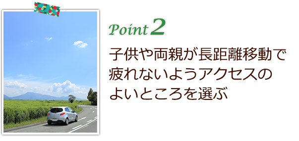 子供や両親が長距離移動で疲れないようアクセスのよいところを選ぶ