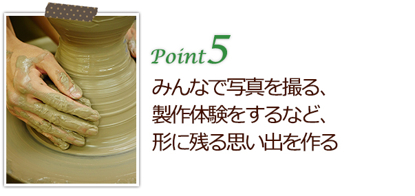 みんなで写真を撮る、製作体験をするなど、形に残る思い出を作る